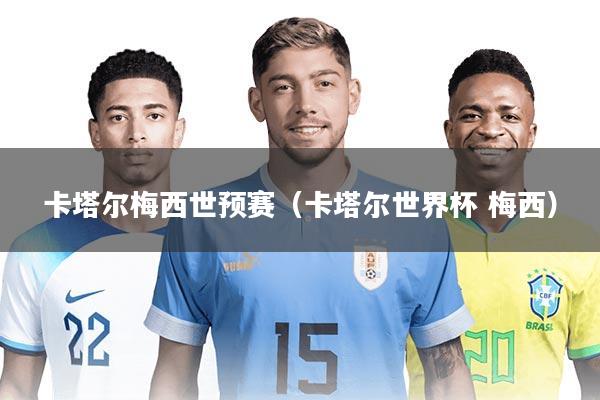 卡塔尔梅西世预赛（卡塔尔世界杯 梅西）