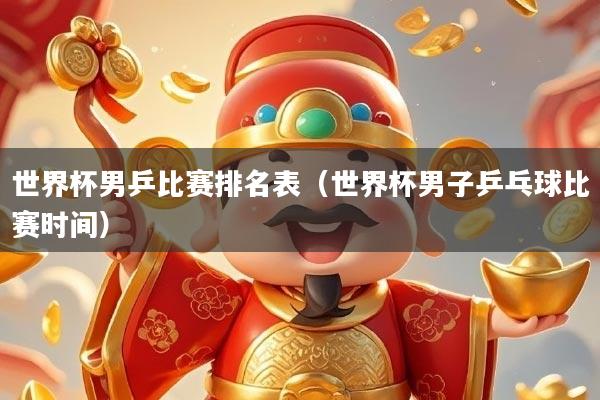 世界杯男乒比赛排名表(世界杯男子乒乓球比赛时间)