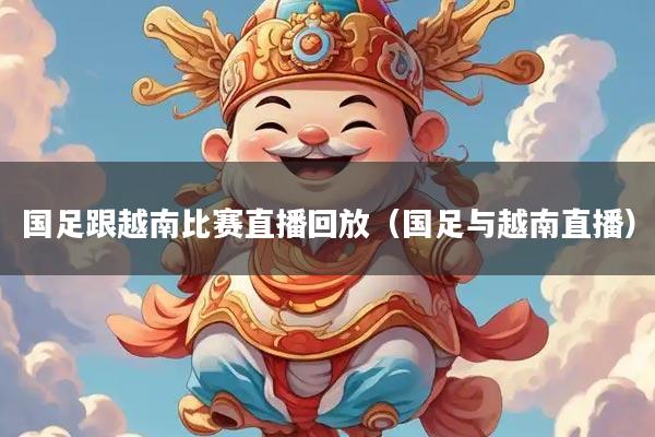 国足跟越南比赛直播回放（国足与越南直播）