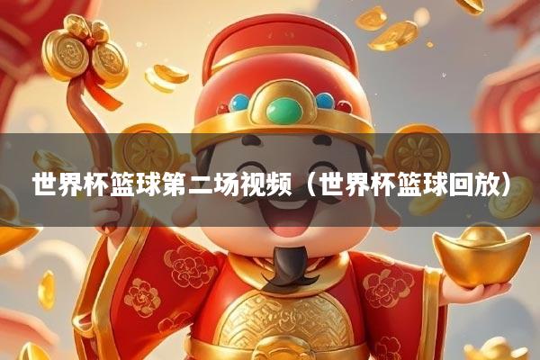 世界杯篮球第二场视频（世界杯篮球回放）