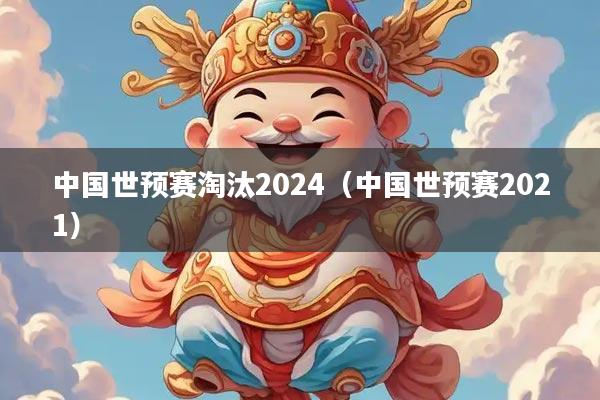 中国世预赛淘汰2024（中国世预赛2021）