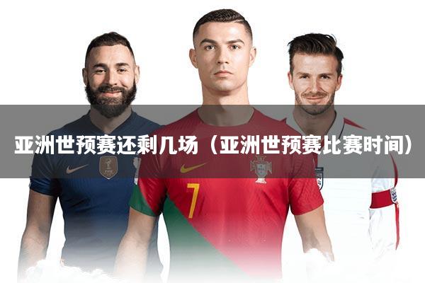 亚洲世预赛还剩几场（亚洲世预赛比赛时间）